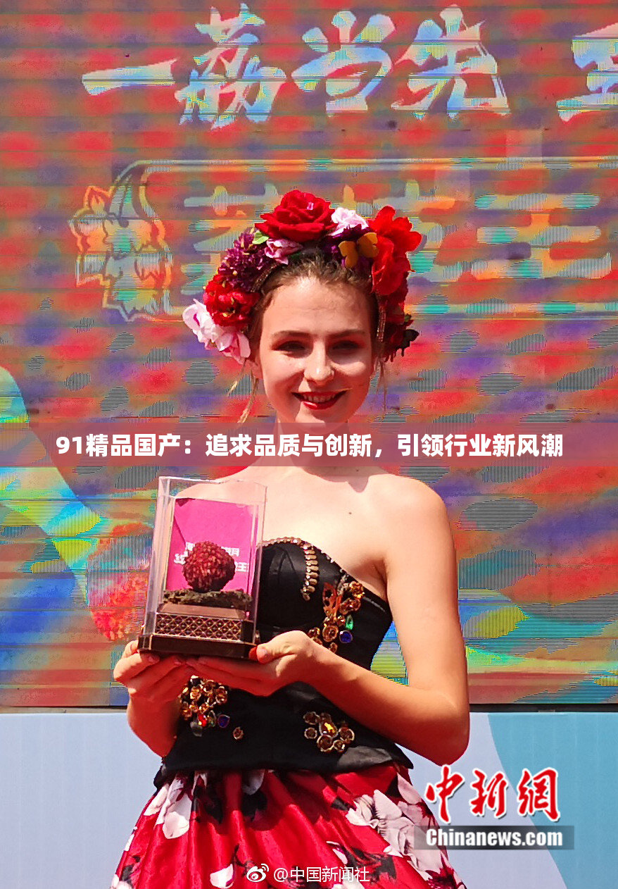 91精品国产：追求品质与创新，引领行业新风潮
