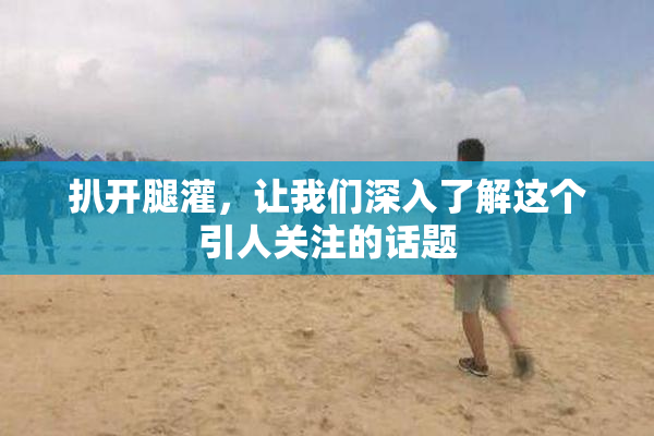扒开腿灌，让我们深入了解这个引人关注的话题