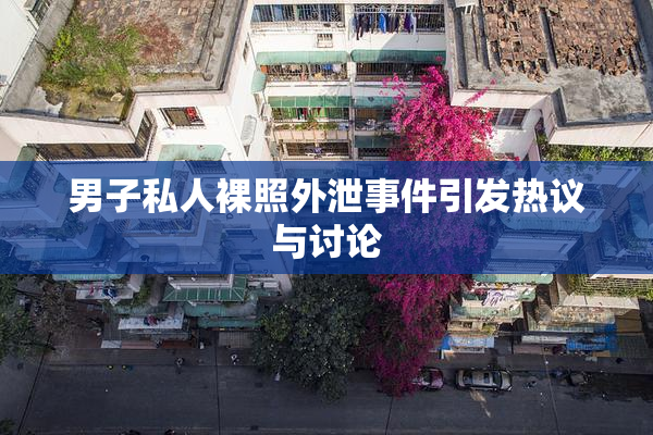 男子私人裸照外泄事件引发热议与讨论