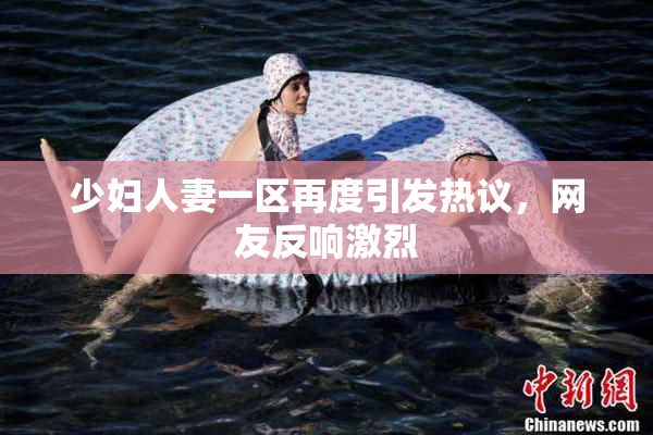 少妇人妻一区再度引发热议，网友反响激烈
