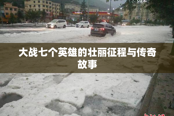 大战七个英雄的壮丽征程与传奇故事