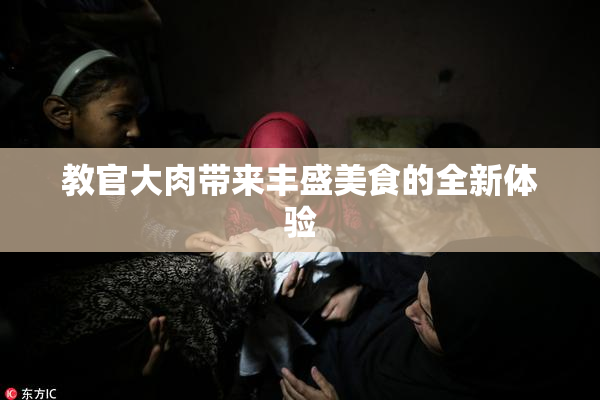 教官大肉带来丰盛美食的全新体验