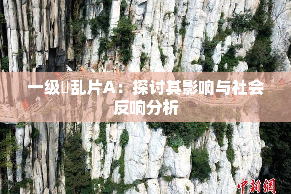 一级婬乱片A：探讨其影响与社会反响分析