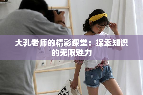 大乳老师的精彩课堂：探索知识的无限魅力