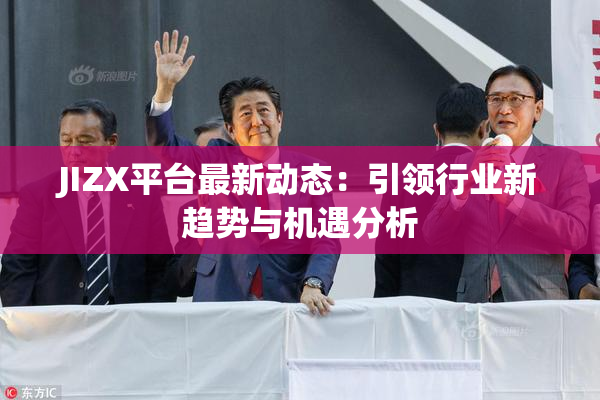 JIZX平台最新动态：引领行业新趋势与机遇分析