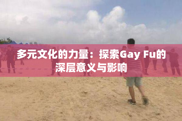 多元文化的力量：探索Gay Fu的深层意义与影响