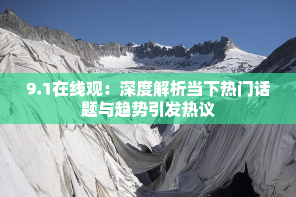 9.1在线观：深度解析当下热门话题与趋势引发热议