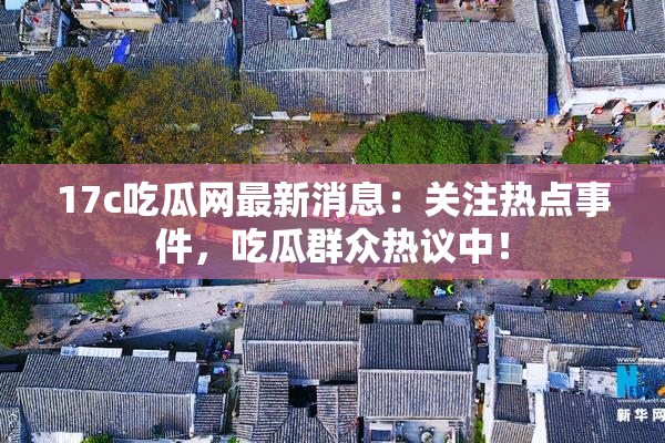 17c吃瓜网最新消息：关注热点事件，吃瓜群众热议中！