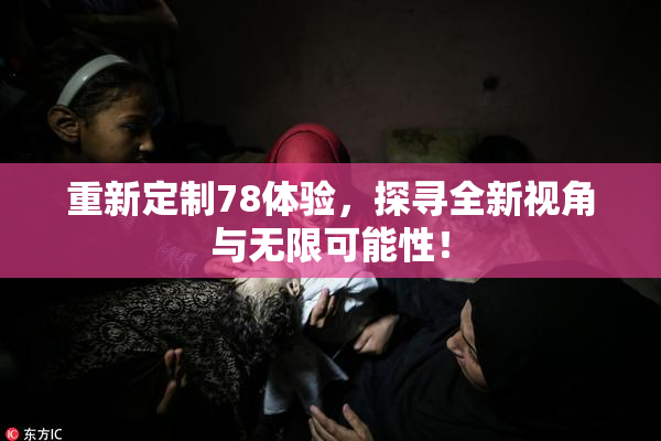 重新定制78体验，探寻全新视角与无限可能性！