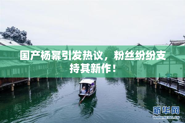 国产杨幂引发热议，粉丝纷纷支持其新作！
