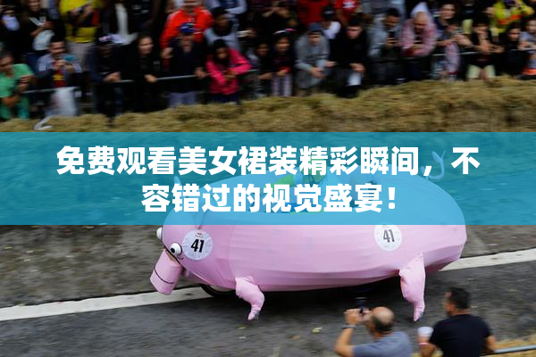 免费观看美女裙装精彩瞬间，不容错过的视觉盛宴！