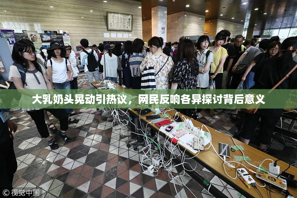 大乳奶头晃动引热议，网民反响各异探讨背后意义