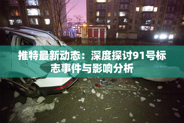推特最新动态：深度探讨91号标志事件与影响分析