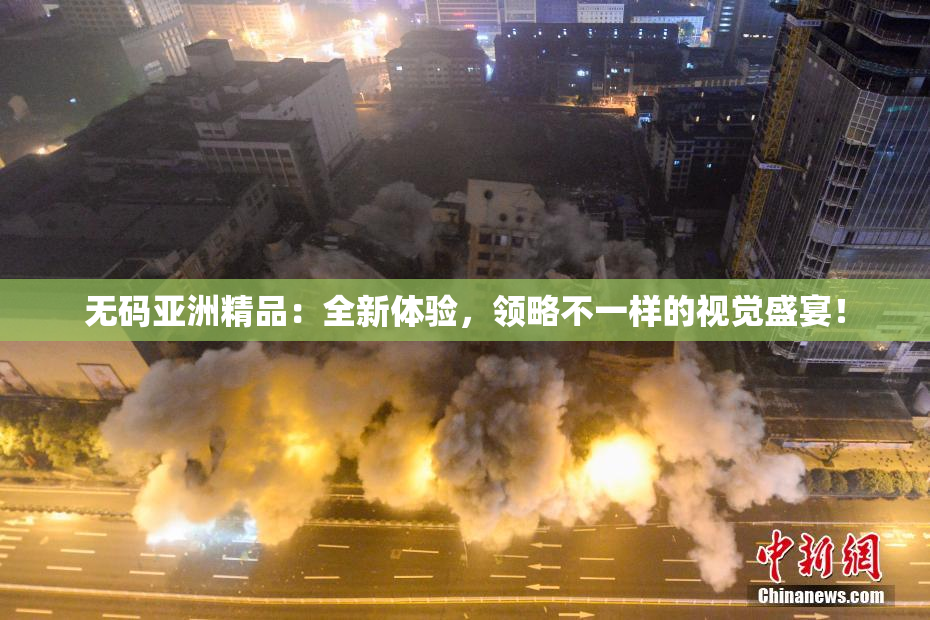 无码亚洲精品：全新体验，领略不一样的视觉盛宴！