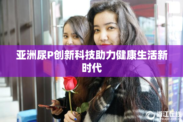 亚洲尿P创新科技助力健康生活新时代