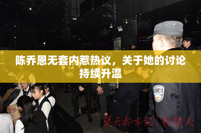 陈乔恩无套内惹热议，关于她的讨论持续升温