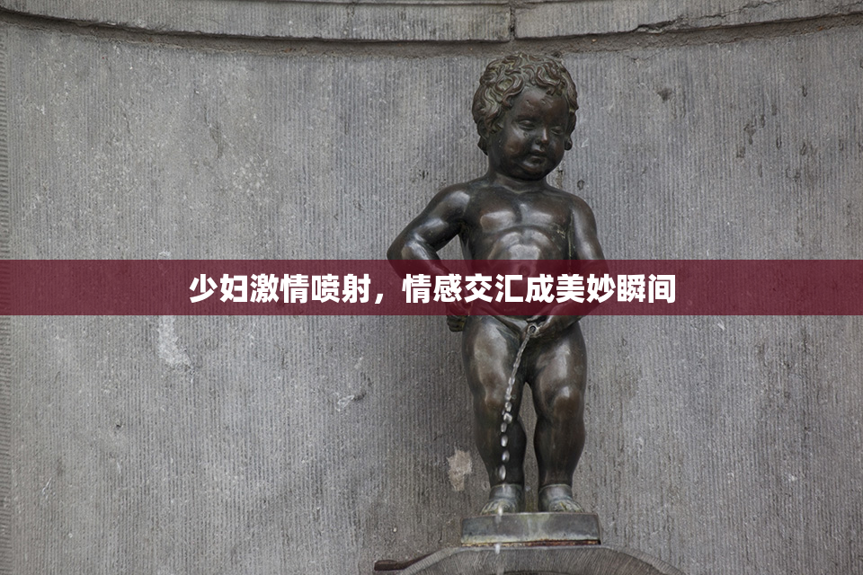 少妇激情喷射，情感交汇成美妙瞬间