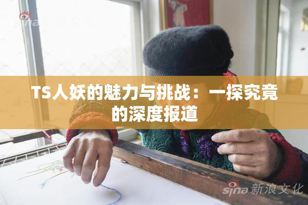 TS人妖的魅力与挑战：一探究竟的深度报道