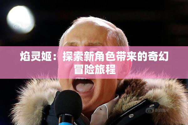 焰灵姬：探索新角色带来的奇幻冒险旅程