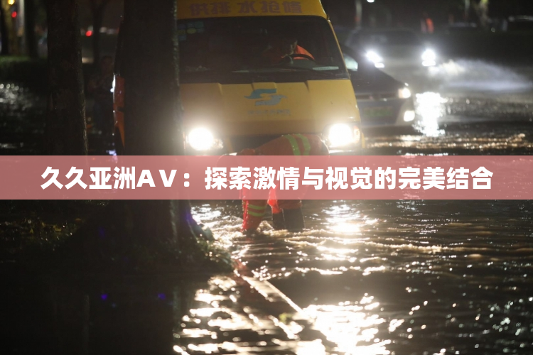 久久亚洲AⅤ：探索激情与视觉的完美结合