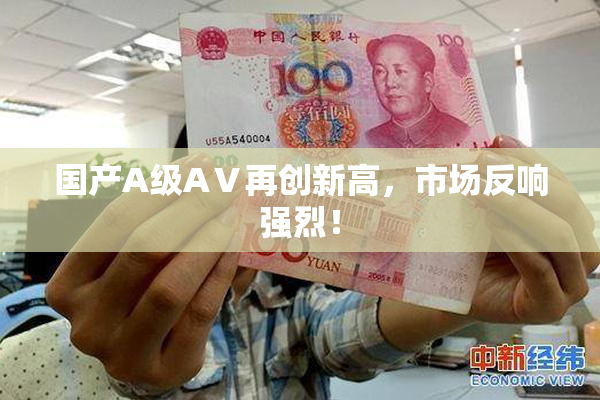 国产A级AⅤ再创新高，市场反响强烈！