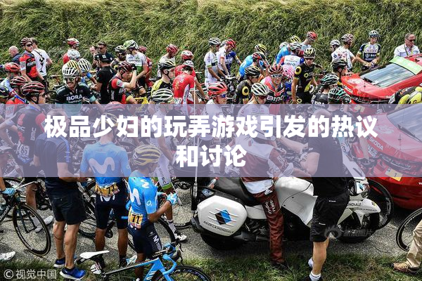 极品少妇的玩弄游戏引发的热议和讨论