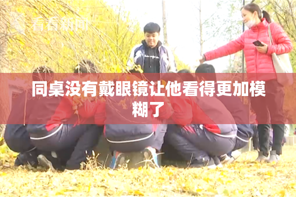 同桌没有戴眼镜让他看得更加模糊了