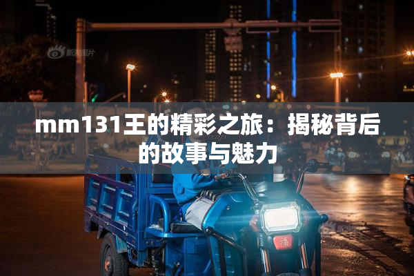 mm131王的精彩之旅：揭秘背后的故事与魅力