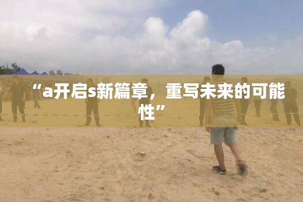 “a开启s新篇章，重写未来的可能性”