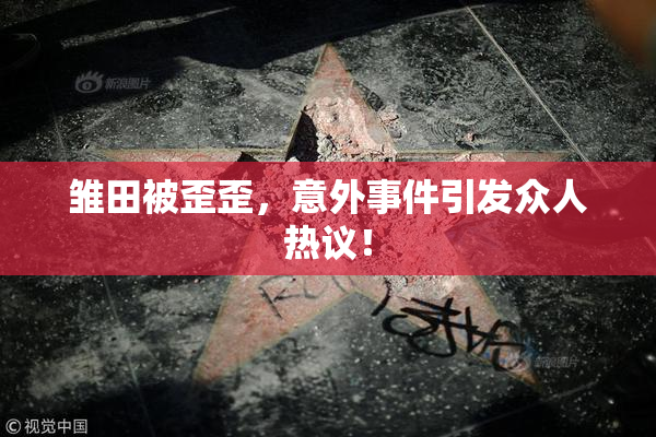 雏田被歪歪，意外事件引发众人热议！