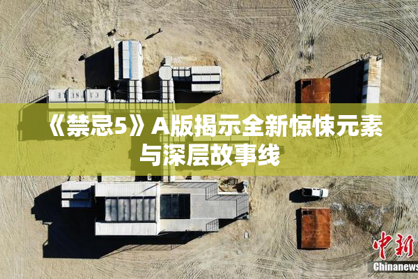 《禁忌5》A版揭示全新惊悚元素与深层故事线