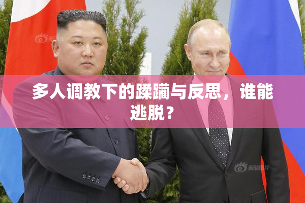 多人调教下的蹂躏与反思，谁能逃脱？