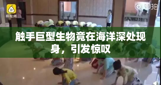 触手巨型生物竟在海洋深处现身，引发惊叹