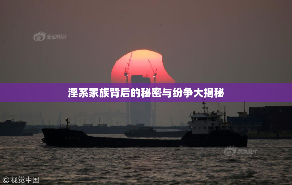 淫系家族背后的秘密与纷争大揭秘