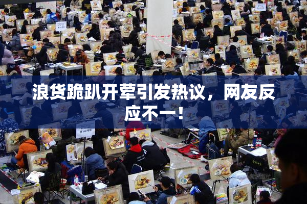 浪货跪趴开荤引发热议，网友反应不一！