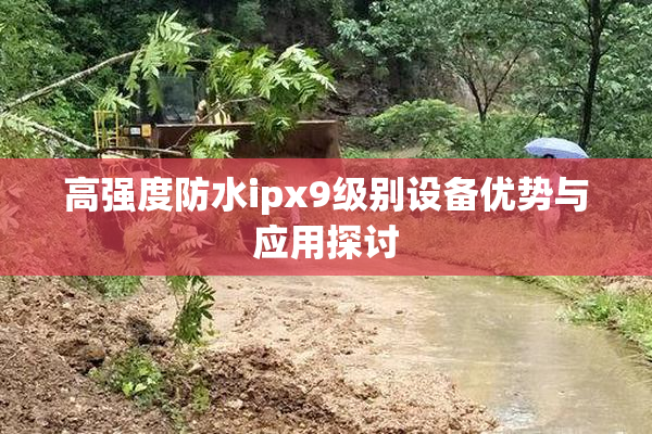 高强度防水ipx9级别设备优势与应用探讨