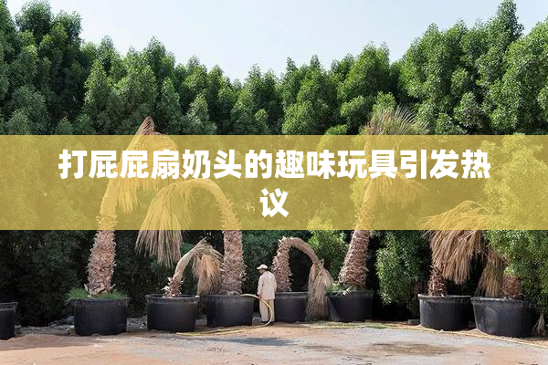 打屁屁扇奶头的趣味玩具引发热议
