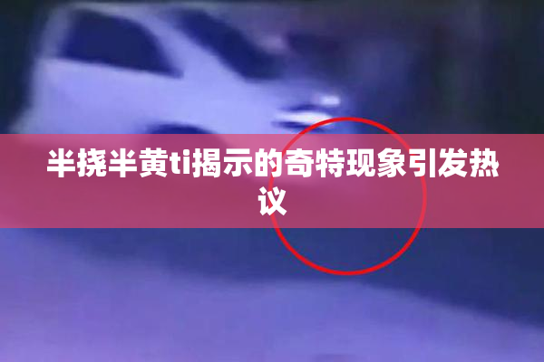 半挠半黄ti揭示的奇特现象引发热议