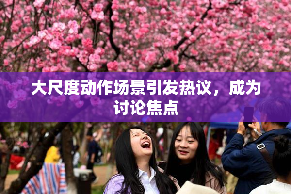 大尺度动作场景引发热议，成为讨论焦点