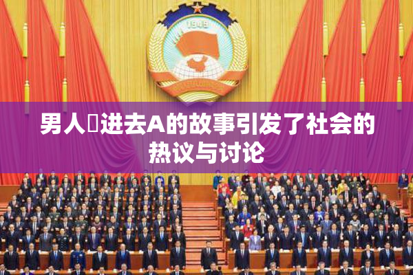 男人挵进去A的故事引发了社会的热议与讨论