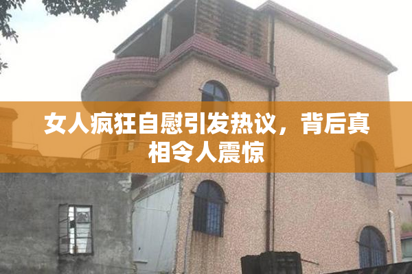 女人疯狂自慰引发热议，背后真相令人震惊