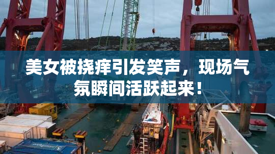 美女被挠痒引发笑声，现场气氛瞬间活跃起来！