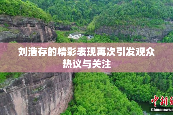 刘浩存的精彩表现再次引发观众热议与关注