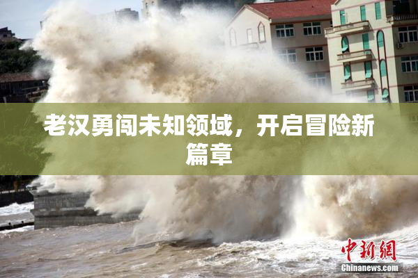 老汉勇闯未知领域，开启冒险新篇章