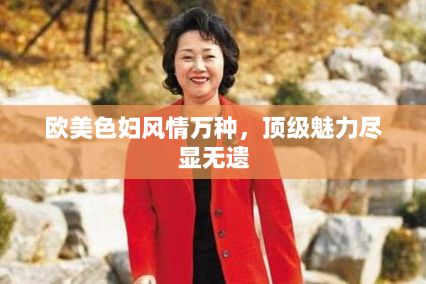 欧美色妇风情万种，顶级魅力尽显无遗