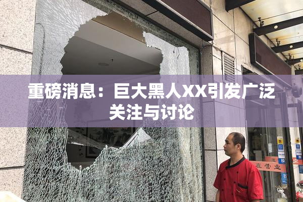 重磅消息：巨大黑人XX引发广泛关注与讨论