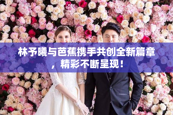 林予曦与芭蕉携手共创全新篇章，精彩不断呈现！