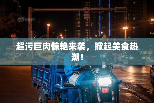 超污巨肉惊艳来袭，掀起美食热潮！