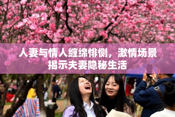 人妻与情人缠绵悱恻，激情场景揭示夫妻隐秘生活