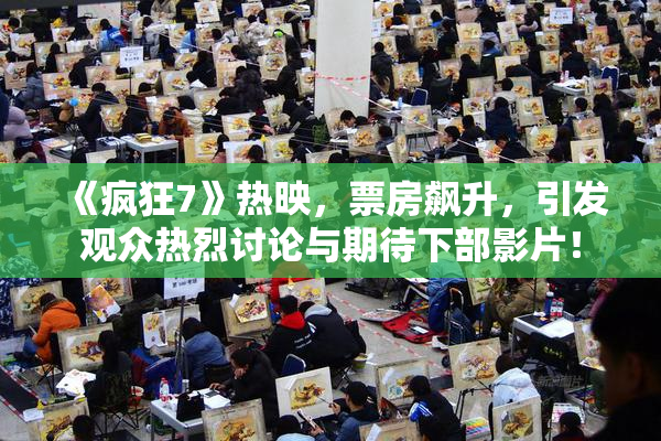 《疯狂7》热映，票房飙升，引发观众热烈讨论与期待下部影片！